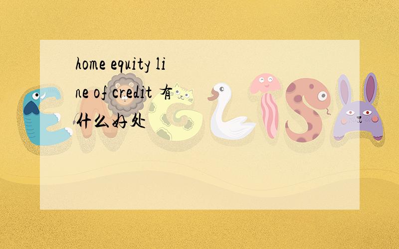 home equity line of credit 有什么好处