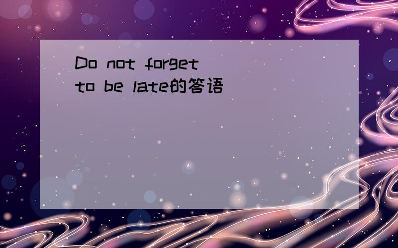 Do not forget to be late的答语