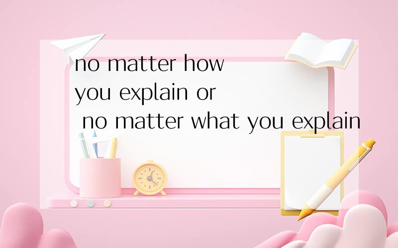 no matter how you explain or no matter what you explain