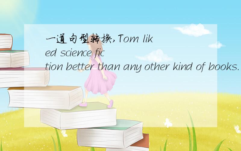 一道句型转换,Tom liked science fiction better than any other kind of books.(保持原意)Tom _____ science fiction ______ any other kind of books.