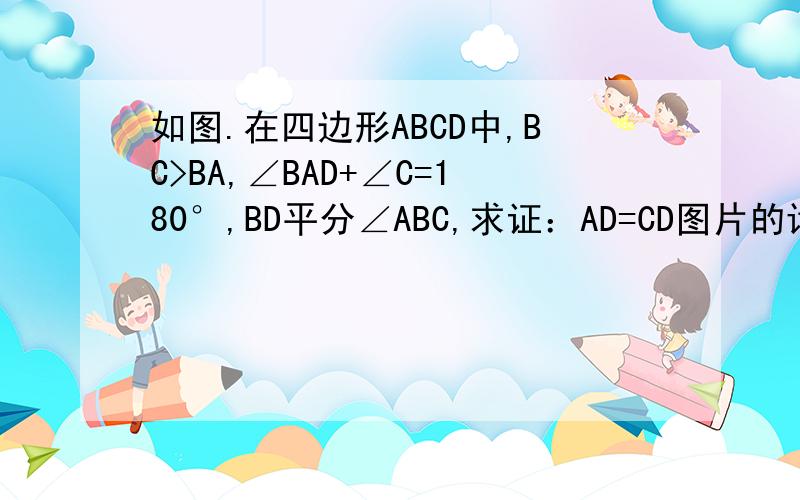 如图.在四边形ABCD中,BC>BA,∠BAD+∠C=180°,BD平分∠ABC,求证：AD=CD图片的话很难上传.