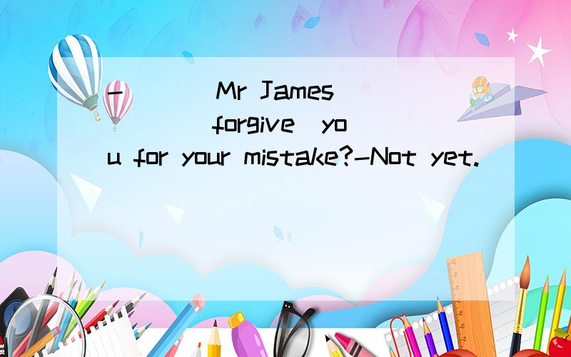 -___ Mr James ___(forgive)you for your mistake?-Not yet.