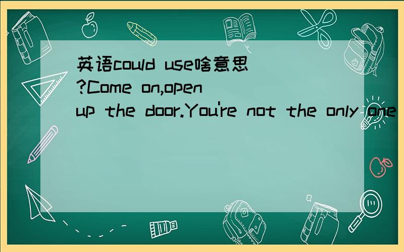 英语could use啥意思?Come on,open up the door.You're not the only one that could use a little 