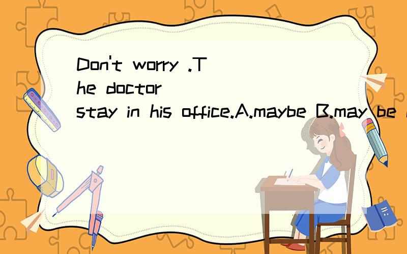 Don't worry .The doctor ( ) stay in his office.A.maybe B.may be C.may D.be may