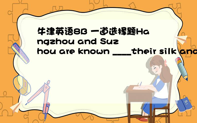 牛津英语8B 一道选择题Hangzhou and Suzhou are known ____their silk and Yang Hongying(杨红樱） is known ____a writer for childrenA.for;as         B.as;for            C.by;as               D.for;by另外最好能告诉我be known as/for/by