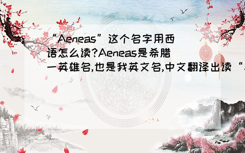 “Aeneas”这个名字用西语怎么读?Aeneas是希腊一英雄名,也是我英文名,中文翻译出读“埃涅阿斯”,但用英文读要把“埃”读成“伊”.用西语读这个名字是怎么读的?初学西语,我得会读自己名字