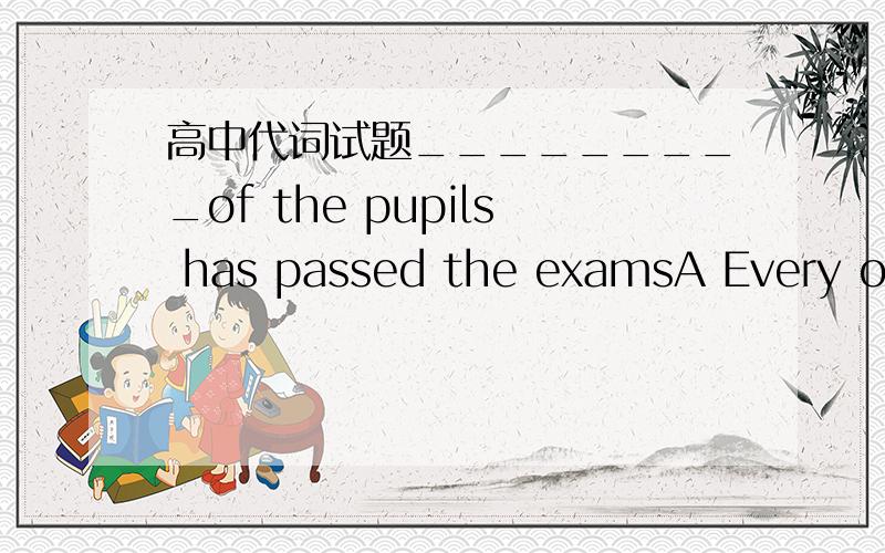 高中代词试题_________of the pupils has passed the examsA Every one B Everyone C Someone D ALL 答案是什么,我在想是不是错误了