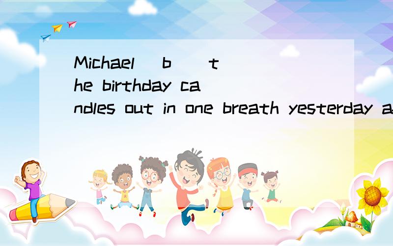 Michael [b ] the birthday candles out in one breath yesterday afternoon.括号里面填什么?