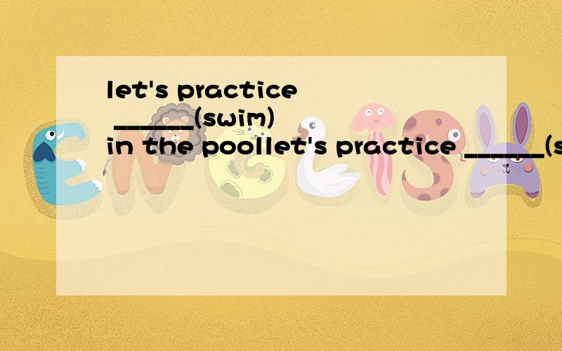 let's practice ______(swim) in the poollet's practice ______(swim) in the pool.I go to school by bus.____ Bob _____(take)the bus to school too?