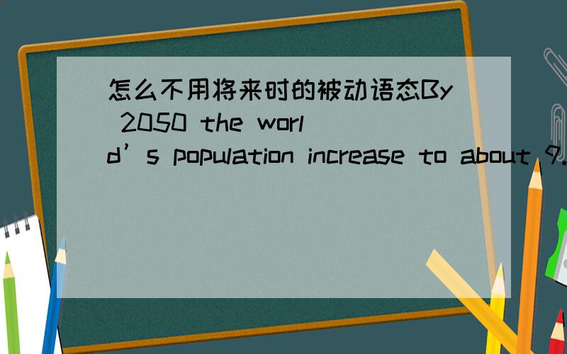 怎么不用将来时的被动语态By 2050 the world’s population increase to about 9.1 billion,which is very worrying.\x05A．will be expected to\x05\x05B．will expect to\x05C．is expected toA怎么是错的