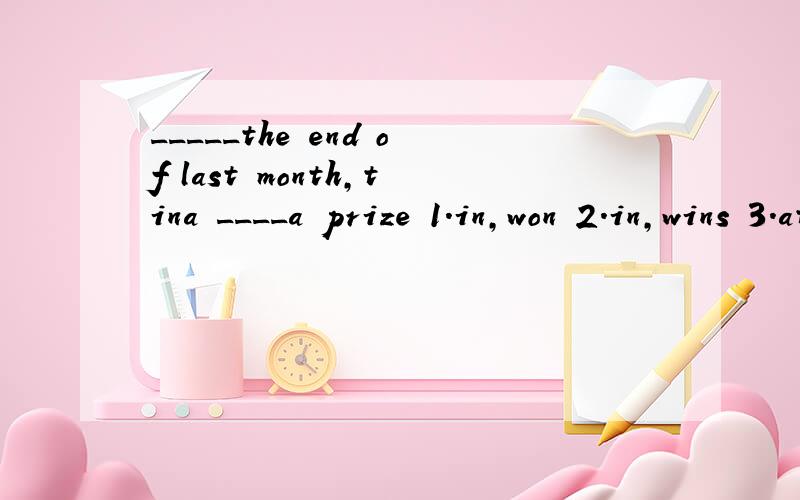 _____the end of last month,tina ____a prize 1.in,won 2.in,wins 3.at,won 4.at,wins