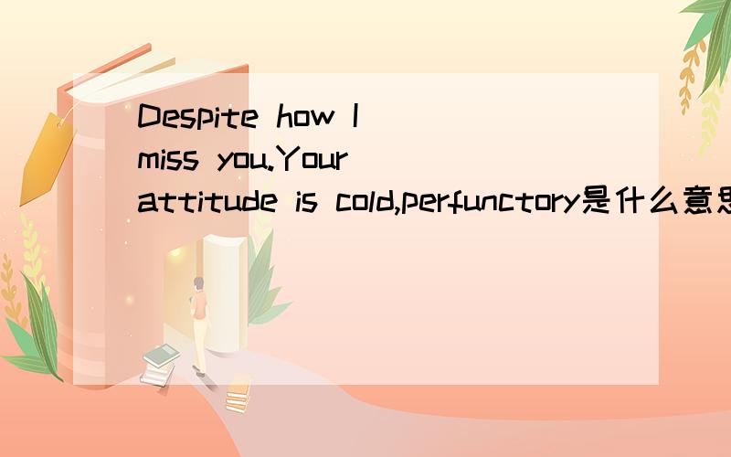 Despite how I miss you.Your attitude is cold,perfunctory是什么意思?