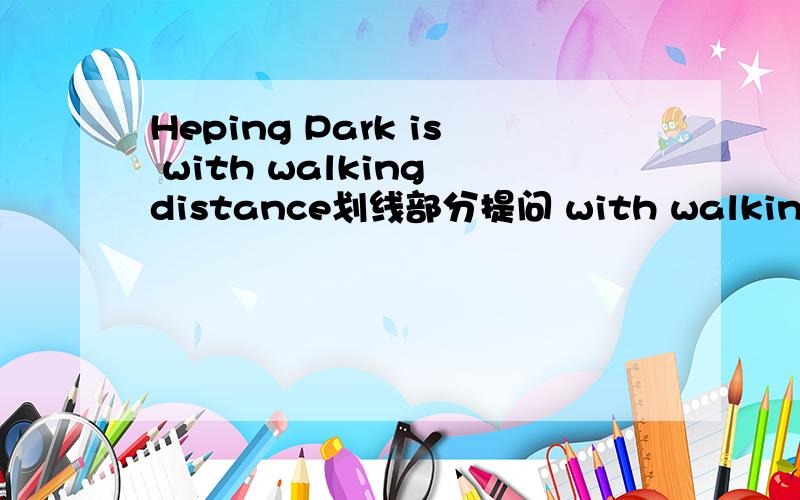 Heping Park is with walking distance划线部分提问 with walking distance划线