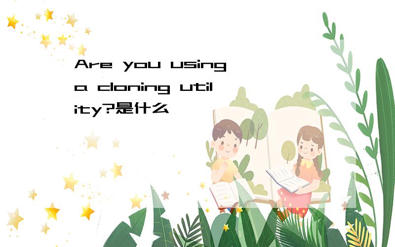 Are you using a cloning utility?是什么