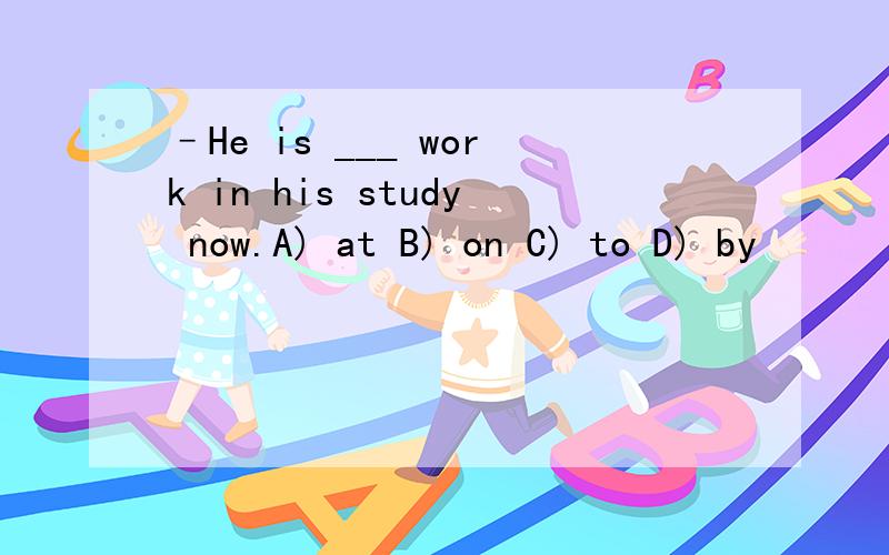 –He is ___ work in his study now.A) at B) on C) to D) by