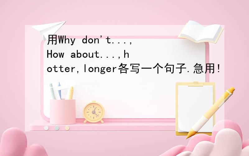 用Why don't...,How about...,hotter,longer各写一个句子.急用!