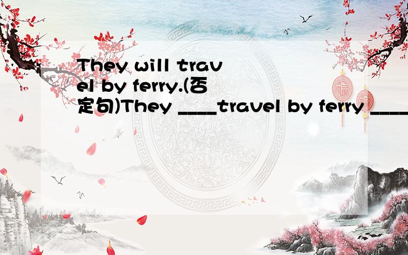 They will travel by ferry.(否定句)They ____travel by ferry ____ _____.