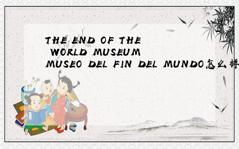 THE END OF THE WORLD MUSEUM MUSEO DEL FIN DEL MUNDO怎么样