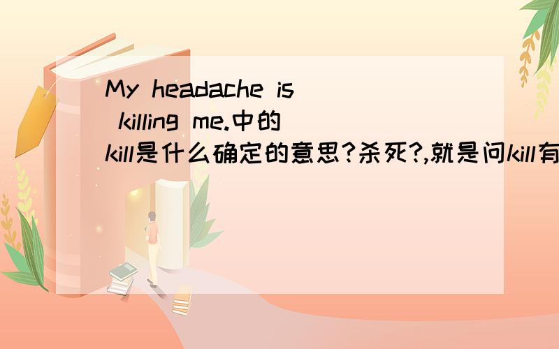 My headache is killing me.中的kill是什么确定的意思?杀死?,就是问kill有这个用法吗?是什么具体的吗?