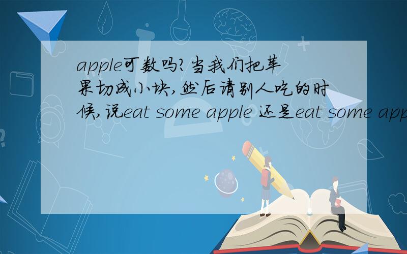 apple可数吗?当我们把苹果切成小块,然后请别人吃的时候,说eat some apple 还是eat some apples.