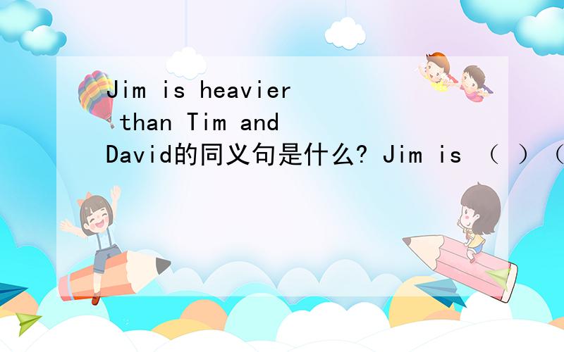 Jim is heavier than Tim and David的同义句是什么? Jim is （ ）（ )of the three