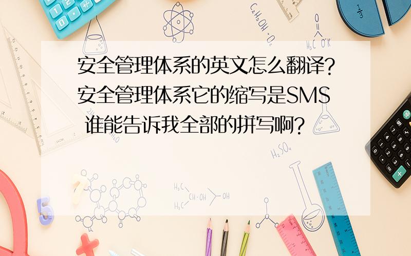 安全管理体系的英文怎么翻译?安全管理体系它的缩写是SMS 谁能告诉我全部的拼写啊?