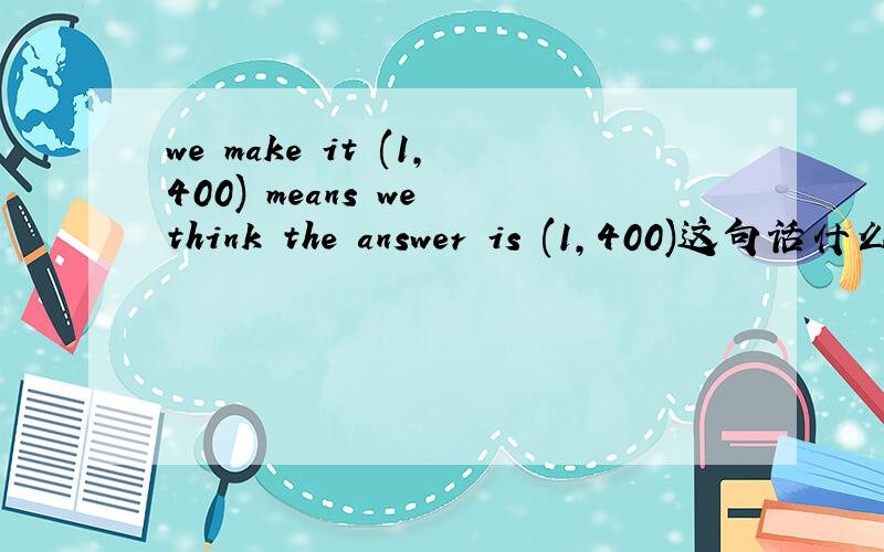 we make it (1,400) means we think the answer is (1,400)这句话什么意思