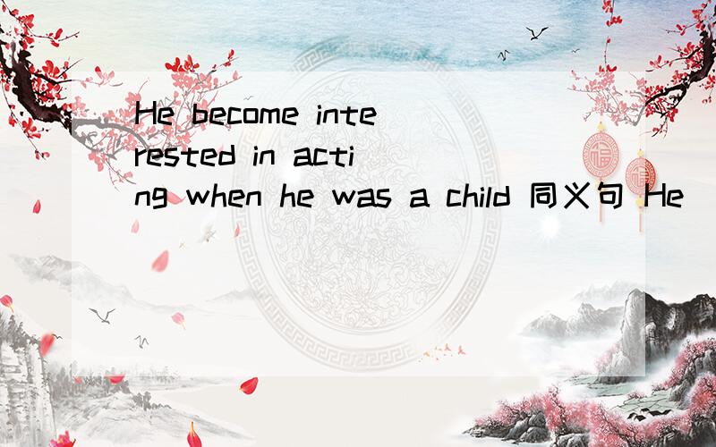 He become interested in acting when he was a child 同义句 He （四个空）acting when he was a child
