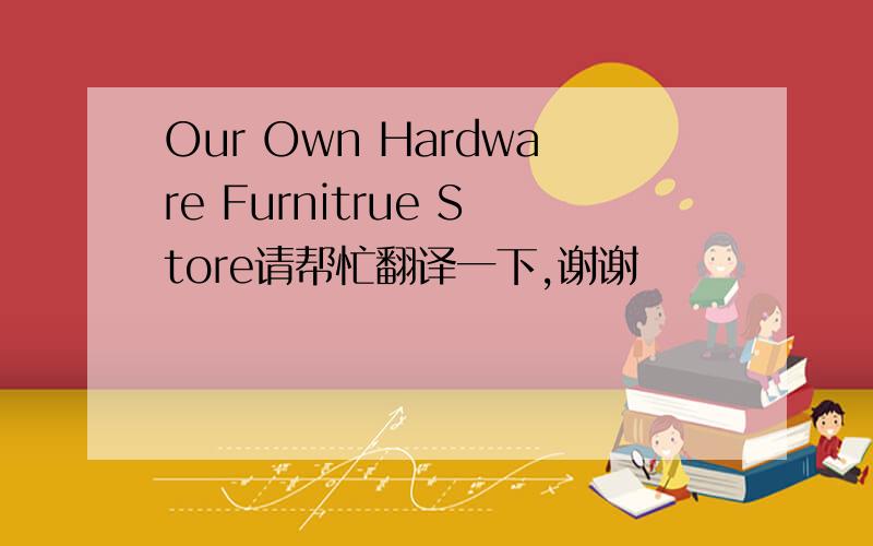 Our Own Hardware Furnitrue Store请帮忙翻译一下,谢谢
