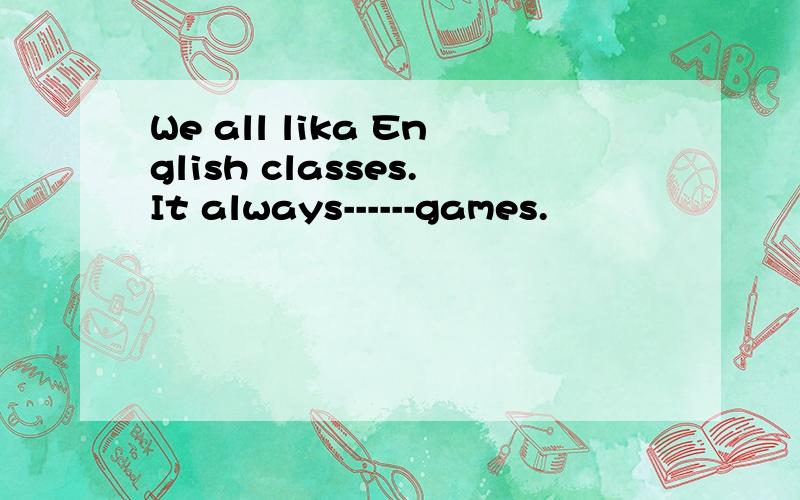 We all lika English classes.It always------games.