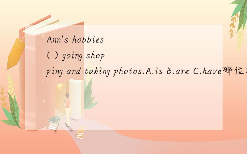 Ann's hobbies ( ) going shopping and taking photos.A.is B.are C.have哪位精通英语的大师知道选项,千万要告诉me呀!