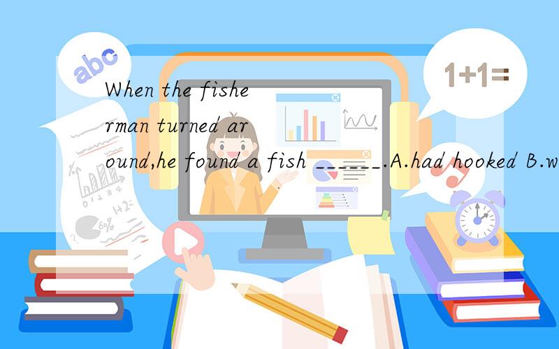 When the fisherman turned around,he found a fish ______.A.had hooked B.was hooking C.had been hooked D.was hooked为什么选C,并翻译