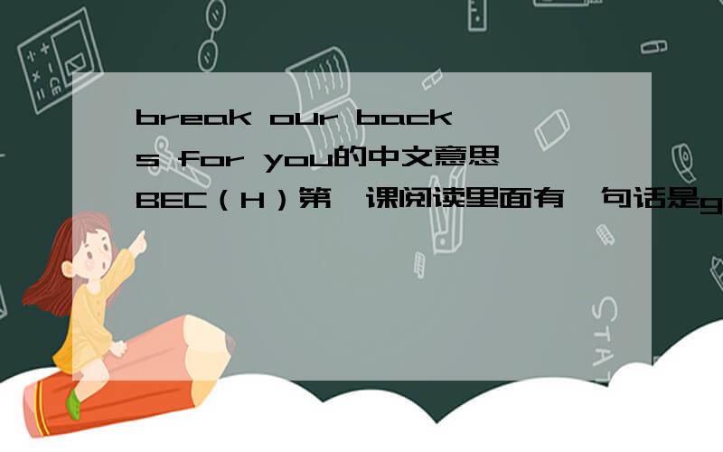 break our backs for you的中文意思BEC（H）第一课阅读里面有一句话是go out there and break our backs for you.请问这句话是什么意思呢?诚恳地请各位帮助!