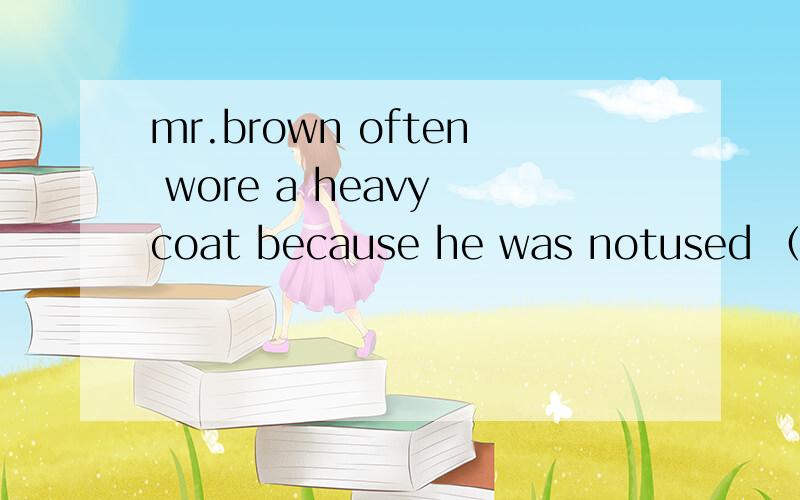 mr.brown often wore a heavy coat because he was notused （to live） in such a cold climate为什么改成to living,这句话怎么翻译