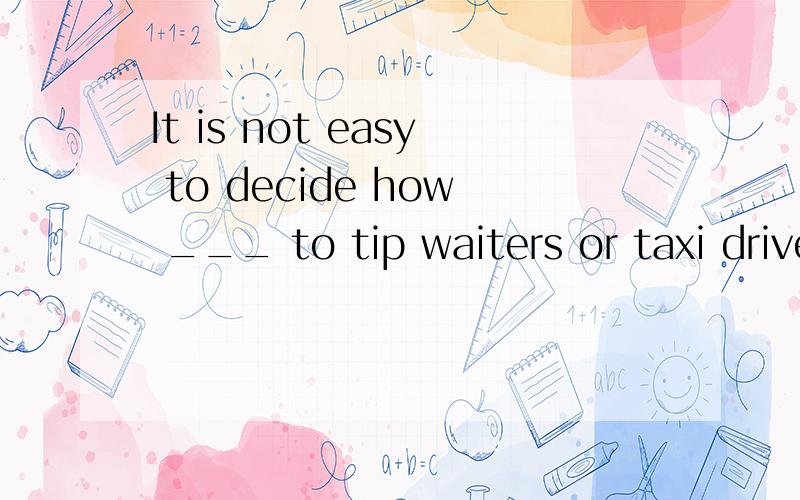 It is not easy to decide how ___ to tip waiters or taxi drivers.A.often B.many C.soon D.much