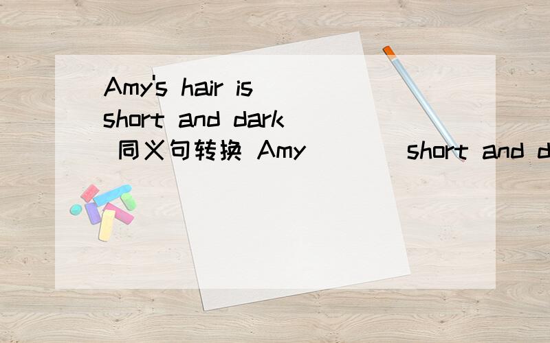 Amy's hair is short and dark 同义句转换 Amy____short and dark_______