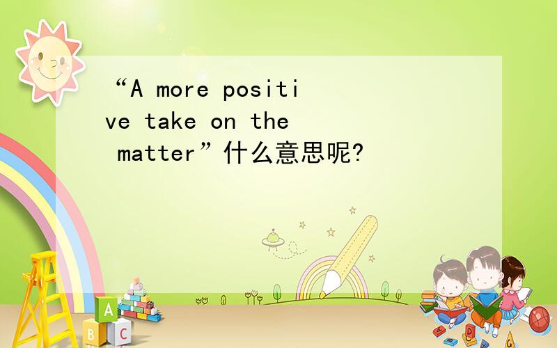 “A more positive take on the matter”什么意思呢?