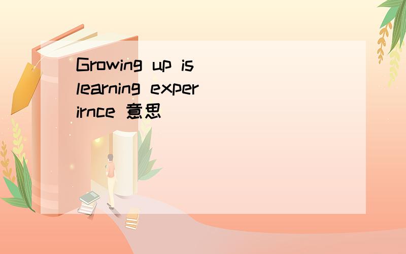 Growing up is learning experirnce 意思