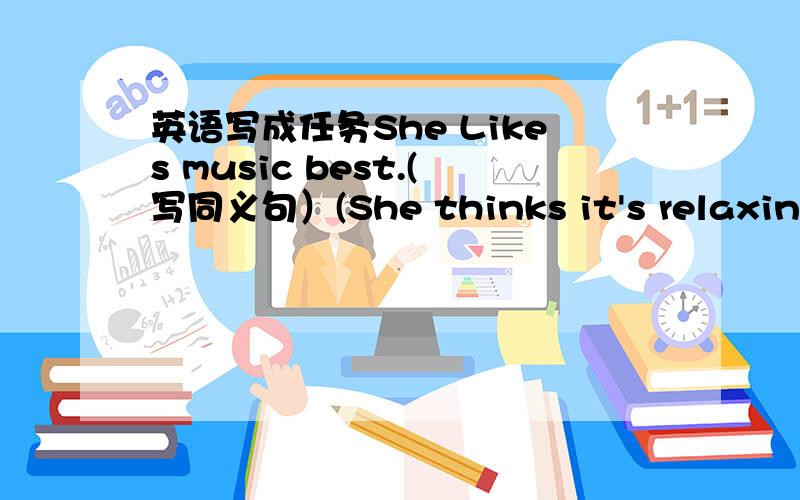 英语写成任务She Likes music best.(写同义句）(She thinks it's relaxing) and she really likes her music teacher,too.（写出括号内的否定句）