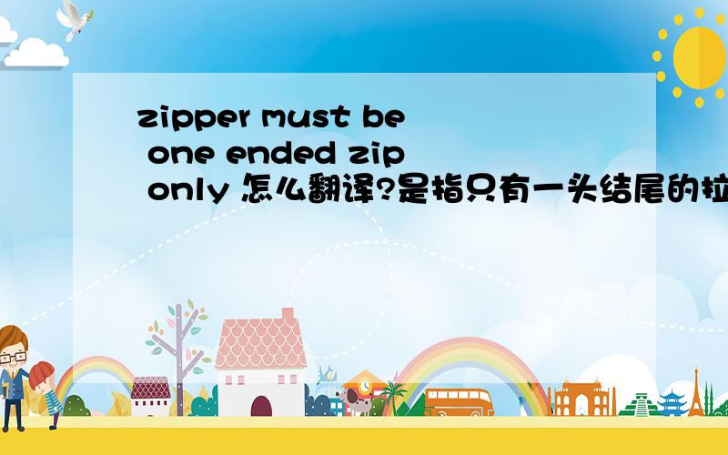 zipper must be one ended zip only 怎么翻译?是指只有一头结尾的拉链?