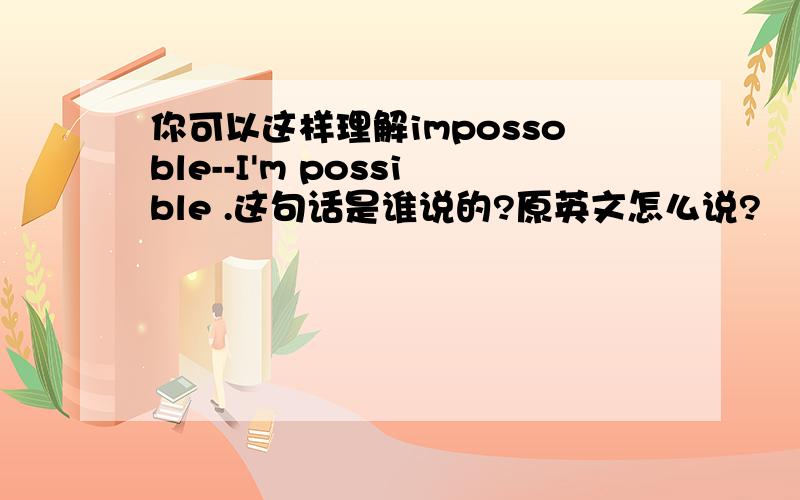 你可以这样理解impossoble--I'm possible .这句话是谁说的?原英文怎么说?