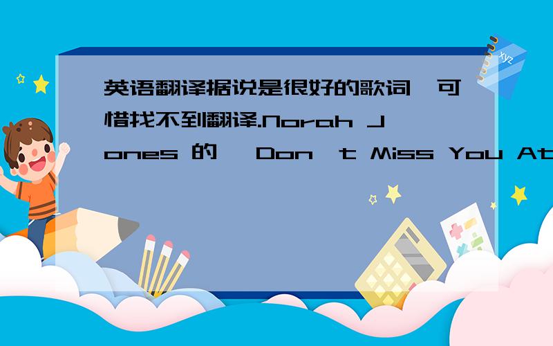 英语翻译据说是很好的歌词,可惜找不到翻译.Norah Jones 的 《Don't Miss You At All》我想要的是翻译好的中文歌词啊。