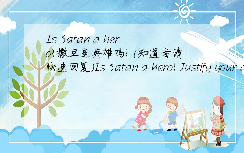 Is Satan a hero?撒旦是英雄吗?(知道者请快速回复)Is Satan a hero?Justify your answer.撒旦是英雄吗?