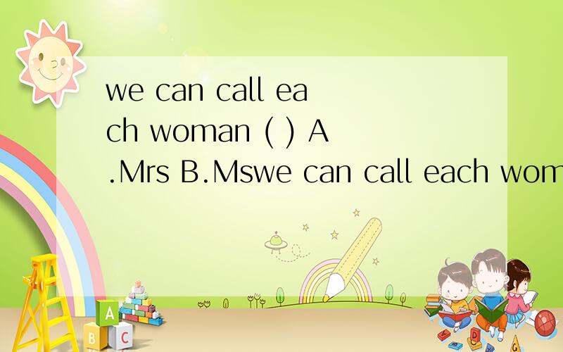 we can call each woman ( ) A.Mrs B.Mswe can call each woman ( )A.Mrs B.Ms C.Miss