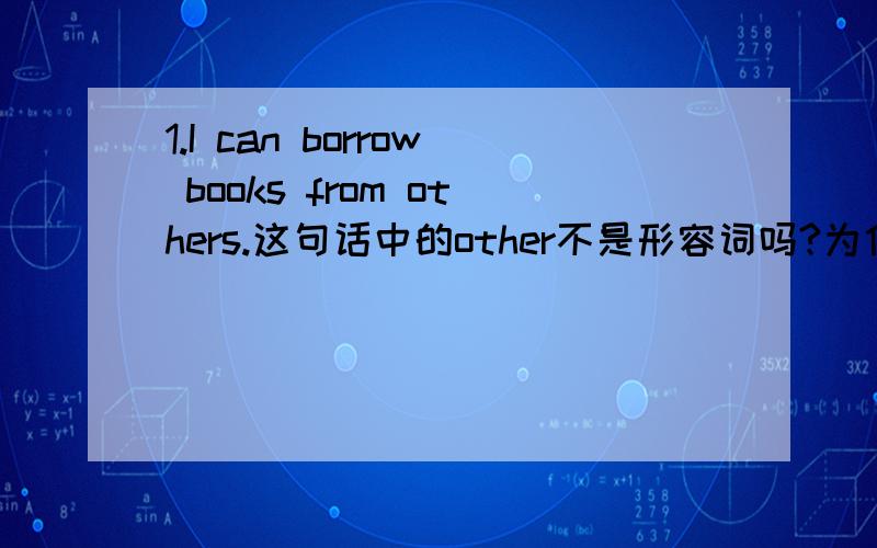 1.I can borrow books from others.这句话中的other不是形容词吗?为什么容词也有复数形式?