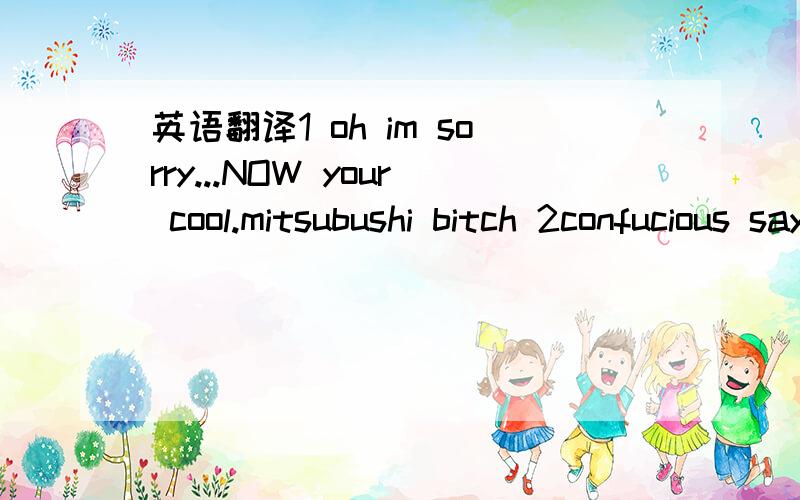 英语翻译1 oh im sorry...NOW your cool.mitsubushi bitch 2confucious say elevator smell different to midget 3 toyota tiny dick datsun?