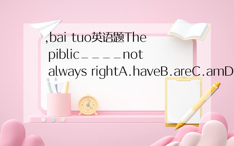 ,bai tuo英语题The piblic____not always rightA.haveB.areC.amD.be