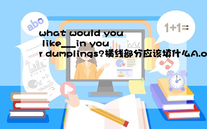 what would you like___in your dumplings?横线部分应该填什么A.on B.for C.in D.with