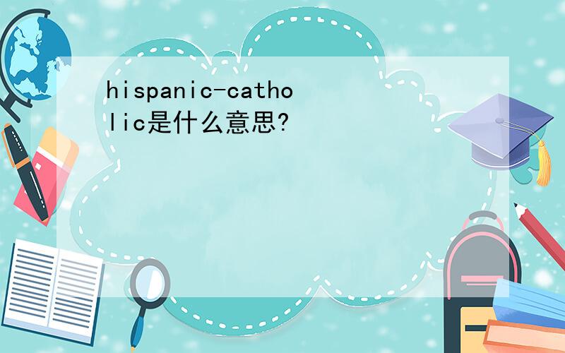 hispanic-catholic是什么意思?