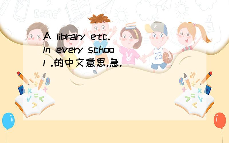 A library etc.ln every school .的中文意思.急.